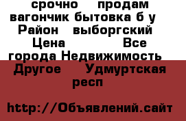 срочно!!! продам вагончик-бытовка б/у. › Район ­ выборгский › Цена ­ 60 000 - Все города Недвижимость » Другое   . Удмуртская респ.